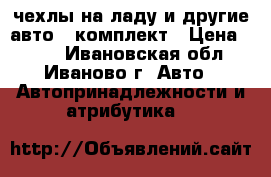 чехлы на ладу и другие авто 1 комплект › Цена ­ 500 - Ивановская обл., Иваново г. Авто » Автопринадлежности и атрибутика   